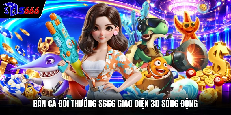 Bắn cá đổi thưởng S666 giao diện 3D sống động