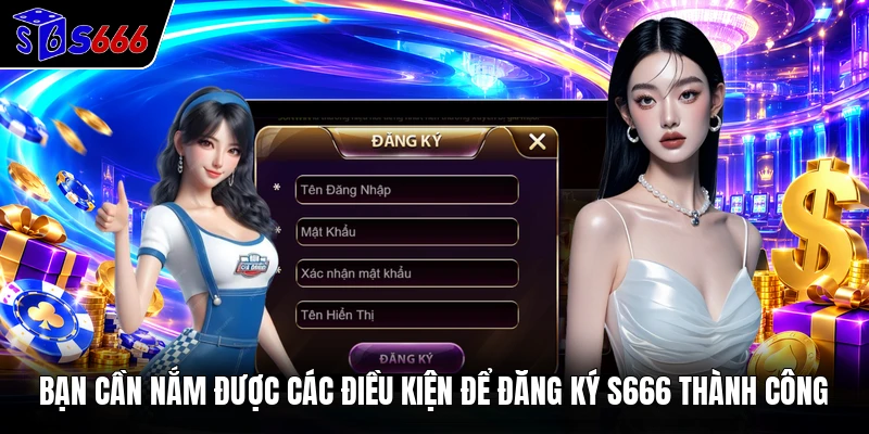 Bạn cần nắm được các điều kiện để đăng ký S666 thành công