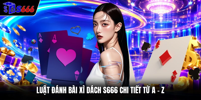 Luật đánh bài Xì Dách S666 chi tiết từ A - Z