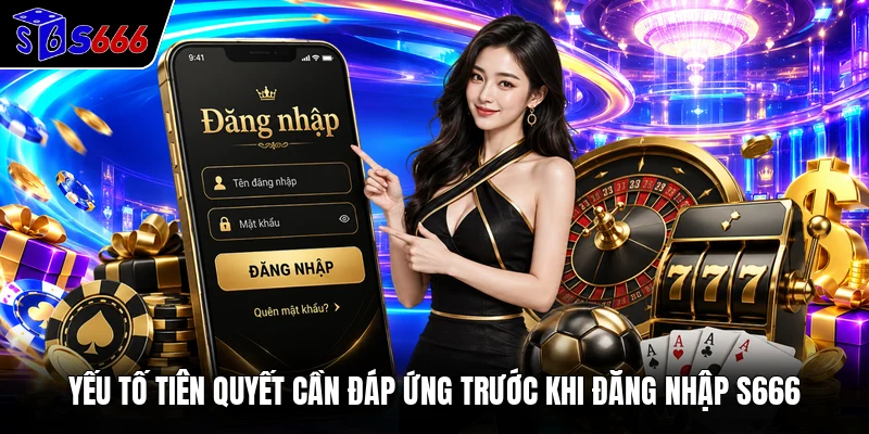 Yếu tố tiên quyết cần đáp ứng trước khi đăng nhập S666